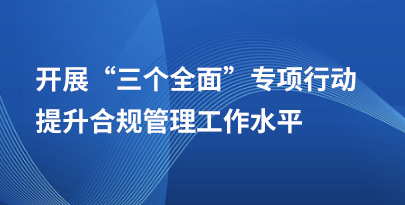 開展“”三個全面”專項行動      提升合規管理工作水平